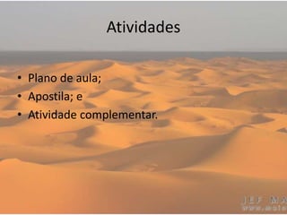 Atividades
• Plano de aula;
• Apostila; e
• Atividade complementar.
 
