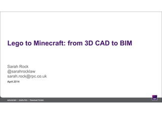 Lego to Minecraft: from 3D CAD to BIM
April 2014
Sarah Rock
@sarahrocklaw
sarah.rock@rpc.co.uk
 