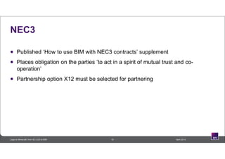 NEC3
 Published ‘How to use BIM with NEC3 contracts’ supplement
 Places obligation on the parties ‘to act in a spirit of mutual trust and co-
operation’
 Partnership option X12 must be selected for partnering
19 April 2014Lego to Minecraft: from 3D CAD to BIM
 
