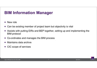 7 April 2014Lego to Minecraft: from 3D CAD to BIM
BIM Information Manager
 New role
 Can be existing member of project team but objectivity is vital
 Assists with putting EIRs and BEP together, setting up and implementing the
BIM protocol
 Co-ordinates and manages the BIM process
 Maintains data archive
 CIC scope of services
 