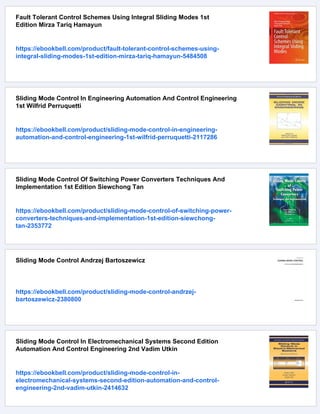 Fault Tolerant Control Schemes Using Integral Sliding Modes 1st
Edition Mirza Tariq Hamayun
https://ebookbell.com/product/fault-tolerant-control-schemes-using-
integral-sliding-modes-1st-edition-mirza-tariq-hamayun-5484508
Sliding Mode Control In Engineering Automation And Control Engineering
1st Wilfrid Perruquetti
https://ebookbell.com/product/sliding-mode-control-in-engineering-
automation-and-control-engineering-1st-wilfrid-perruquetti-2117286
Sliding Mode Control Of Switching Power Converters Techniques And
Implementation 1st Edition Siewchong Tan
https://ebookbell.com/product/sliding-mode-control-of-switching-power-
converters-techniques-and-implementation-1st-edition-siewchong-
tan-2353772
Sliding Mode Control Andrzej Bartoszewicz
https://ebookbell.com/product/sliding-mode-control-andrzej-
bartoszewicz-2380800
Sliding Mode Control In Electromechanical Systems Second Edition
Automation And Control Engineering 2nd Vadim Utkin
https://ebookbell.com/product/sliding-mode-control-in-
electromechanical-systems-second-edition-automation-and-control-
engineering-2nd-vadim-utkin-2414632
 