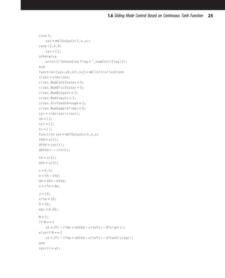 case 3,
sys 5 mdlOutputs(t,x,u);
case {2,4,9}
sys 5 [];
otherwise
error(['Unhandled flag 5 ',num2str(flag)]);
end
function [sys,x0,str,ts] 5 mdlInitializeSizes
sizes 5 simsizes;
sizes.NumContStates 5 0;
sizes.NumDiscStates 5 0;
sizes.NumOutputs 5 1;
sizes.NumInputs 5 3;
sizes.DirFeedthrough 5 1;
sizes.NumSampleTimes 5 0;
sys 5 simsizes(sizes);
x0 5 [];
str 5 [];
ts 5 [];
function sys 5 mdlOutputs(t,x,u)
thd 5 u(1);
dthd 5 cos(t);
ddthd 5 2 sin(t);
th 5 u(2);
dth 5 u(3);
c 5 0.5;
e 5 th 2 thd;
de 5 dth 2 dthd;
s 5 c*e 1 de;
J 5 10;
xite 5 10;
D 5 50;
epc 5 0.02;
M 5 2;
if M 55 1
ut 5 J*( 2 c*de 1 ddthd 2 xite*s) 2 D*sign(s);
elseif M 55 2
ut 5 J*( 2 c*de 1 ddthd 2 xite*s) 2 D*tanh(s/epc);
end
sys(1) 5 ut;
25
1.6 Sliding Mode Control Based on Continuous Tanh Function
 