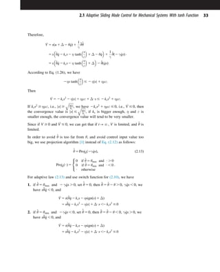 Therefore,
_
V 5 sðu 1 Δ 2 θ_
qÞ 1
1
γ
~
θ
_
^
θ
5 s ^
θ_
q 2 kss 2 η tanh
s
ε
 
1 Δ 2 θ_
q
 
1
1
γ
~
θð2 γ _
qsÞ
5 s ~
θ_
q 2 kss 2 η tanh
s
ε
 
1 Δ
 
2 ~
θð_
qsÞ
:
According to Eq. (1.26), we have
2ηs tanh
s
ε
 
# 2 η s
j j 1 ημε:
Then
_
V 5 2 kss2
2 η s
j j 1 ημε 1 ΔUs # 2 kss2
1 ημε:
If kss2
$ ημε, i.e., s
j j $
ﬃﬃﬃﬃﬃﬃ
ημε
ks
q
, we have 2kss2
1 ημε # 0, i.e., _
V # 0, then
the convergence value is s
j j #
ﬃﬃﬃﬃﬃﬃ
ημε
ks
q
, if ks is bigger enough, η and ε is
smaller enough, the convergence value will tend to be very smaller.
Since if V $ 0 and _
V # 0, we can get that if t-N, V is limited, and ^
θ is
limited.
In order to avoid ^
θ is too far from θ, and avoid control input value too
big, we use projection algorithm [1] instead of Eq. (2.12) as follows:
_
^
θ 5 Proj^
θð2γ _
qsÞ; ð2:13Þ
Proj^
θðUÞ 5
0 if ^
θ 5 θmax and U . 0
0 if ^
θ 5 θmin and U , 0
U otherwise
:
8

:
For adaptive law (2.13) and use switch function for (2.10), we have
1. if ^
θ 5 θmax and 2 γ _
qs . 0, set
_
^
θ 5 0, then ~
θ 5 ^
θ 2 θ . 0, γ _
qs , 0, we
have s~
θ_
q , 0, and
_
V 5 sð~
θ_
q 2 kss 2 ηsignðsÞ 1 ΔÞ
5 s~
θ_
q 2 kss2
2 η s
j j 1 ΔUs ,2 kss2
# 0
2. if ^
θ 5 θmin and 2γ _
qs , 0, set
_
^
θ 5 0, then ~
θ 5 ^
θ 2 θ , 0, γ _
qs . 0, we
have s~
θ_
q , 0, and
_
V 5 sð~
θ_
q 2 kss 2 ηsignðsÞ 1 ΔÞ
5 s~
θ_
q 2 kss2
2 η s
j j 1 ΔUs ,2 kss2
# 0
33
2.1 Adaptive Sliding Mode Control for Mechanical Systems With tanh Function
 