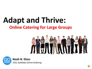 Adapt and Thrive:  Online Catering for Large Groups Noah N. Glass CEO, GoMobo Online Ordering 