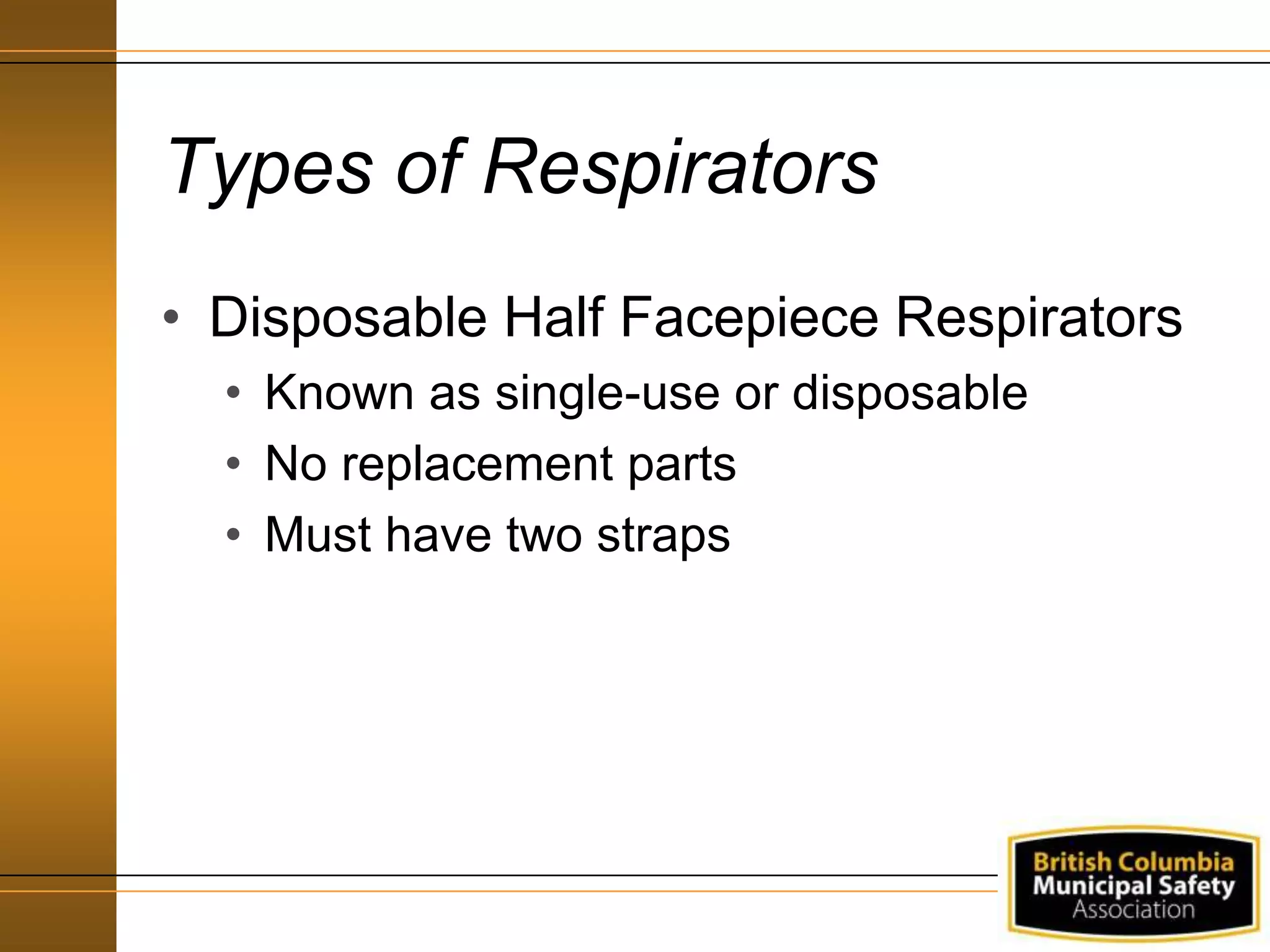 Types of Respirators
• Disposable Half Facepiece Respirators
• Known as single-use or disposable
• No replacement parts
• Must have two straps
 