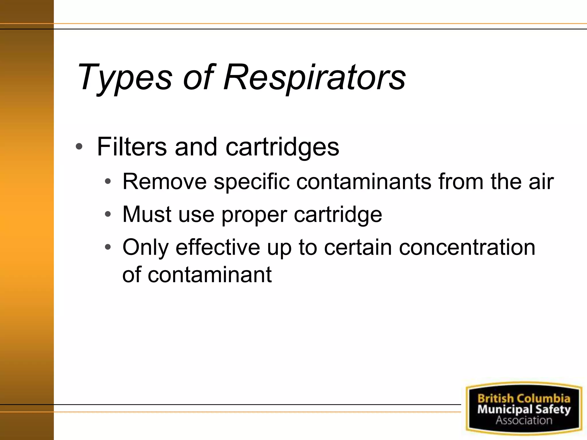 Types of Respirators
• Filters and cartridges
• Remove specific contaminants from the air
• Must use proper cartridge
• Only effective up to certain concentration
of contaminant
 