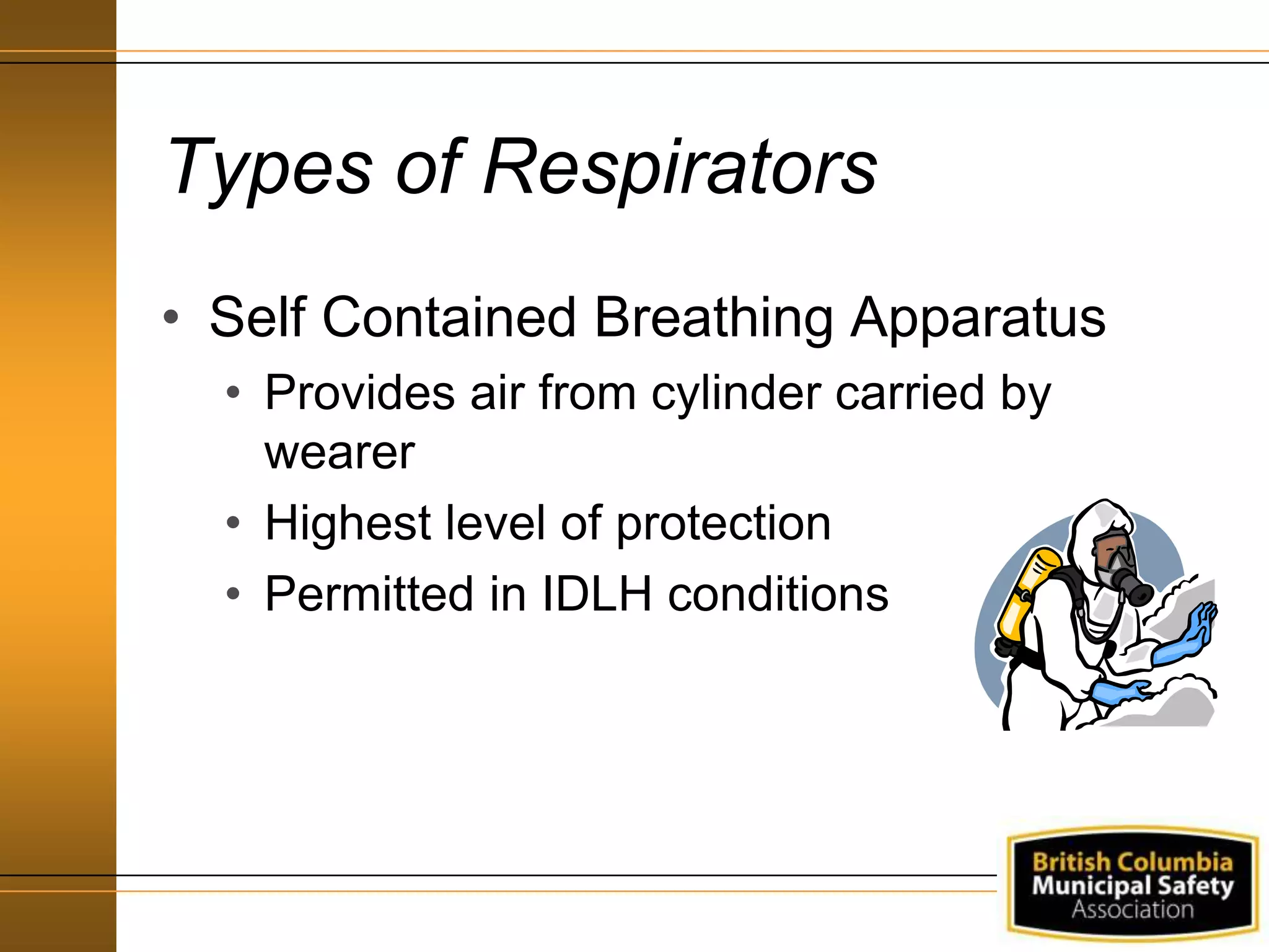 Types of Respirators
• Self Contained Breathing Apparatus
• Provides air from cylinder carried by
wearer
• Highest level of protection
• Permitted in IDLH conditions
 