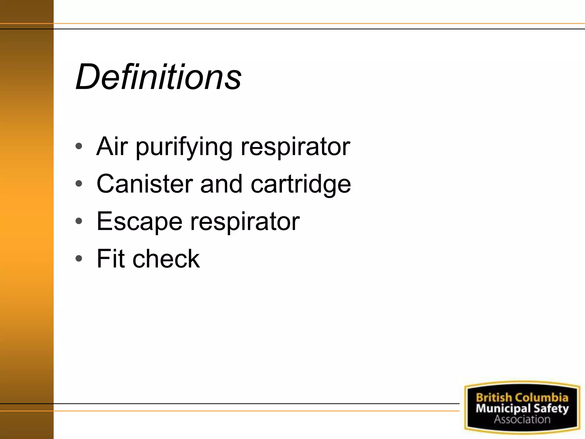 Definitions
• Air purifying respirator
• Canister and cartridge
• Escape respirator
• Fit check
 
