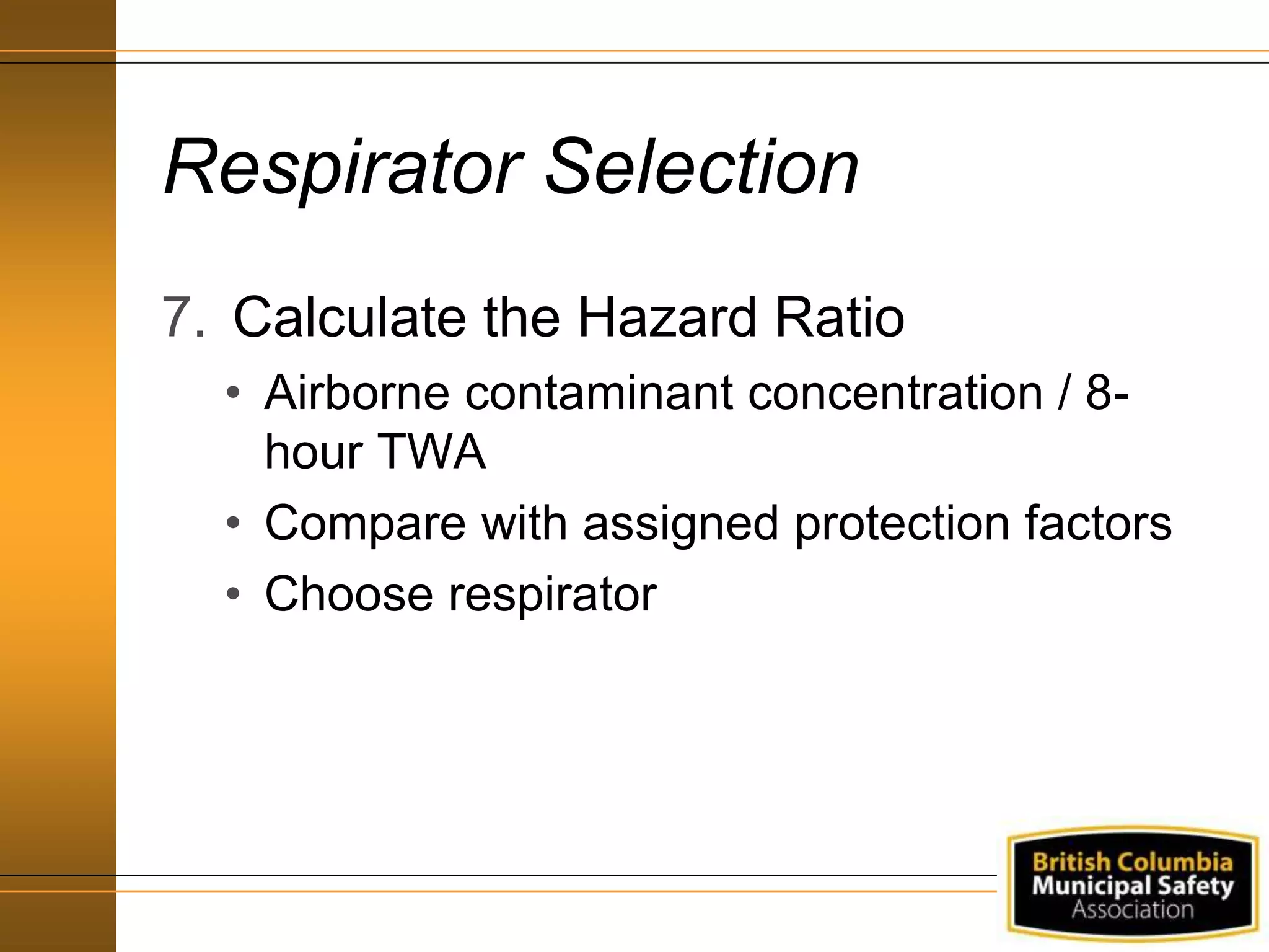 Respirator Selection
7. Calculate the Hazard Ratio
• Airborne contaminant concentration / 8-
hour TWA
• Compare with assigned protection factors
• Choose respirator
 