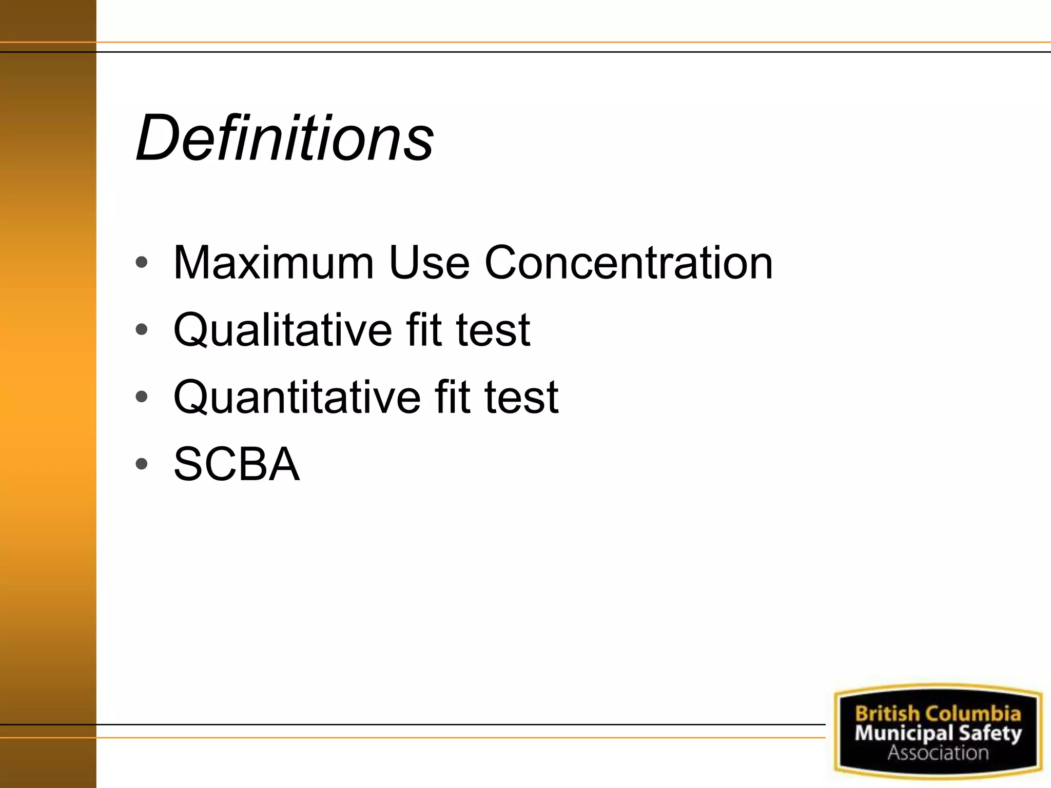 Definitions
• Maximum Use Concentration
• Qualitative fit test
• Quantitative fit test
• SCBA
 