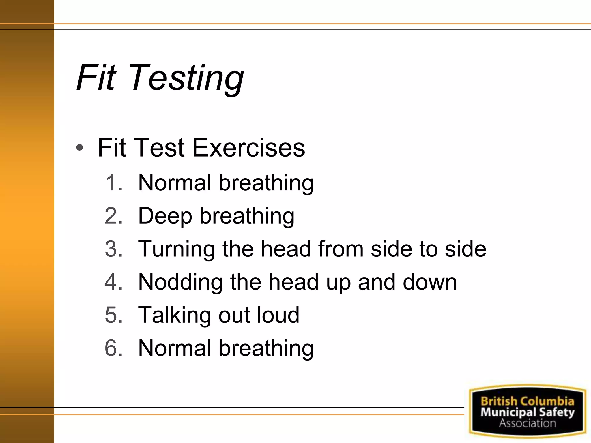 Fit Testing
• Fit Test Exercises
1. Normal breathing
2. Deep breathing
3. Turning the head from side to side
4. Nodding the head up and down
5. Talking out loud
6. Normal breathing
 