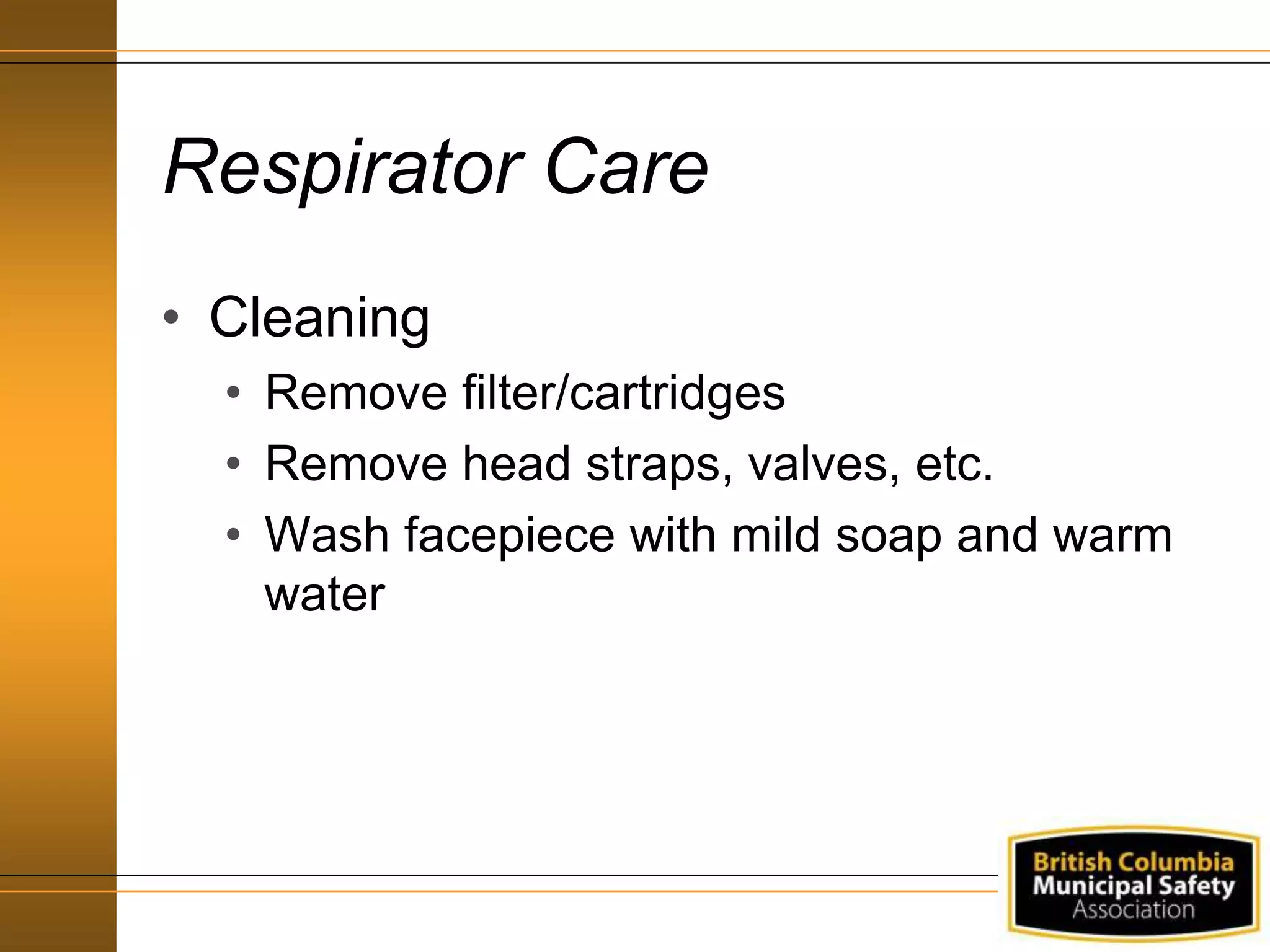 Respirator Care
• Cleaning
• Remove filter/cartridges
• Remove head straps, valves, etc.
• Wash facepiece with mild soap and warm
water
 