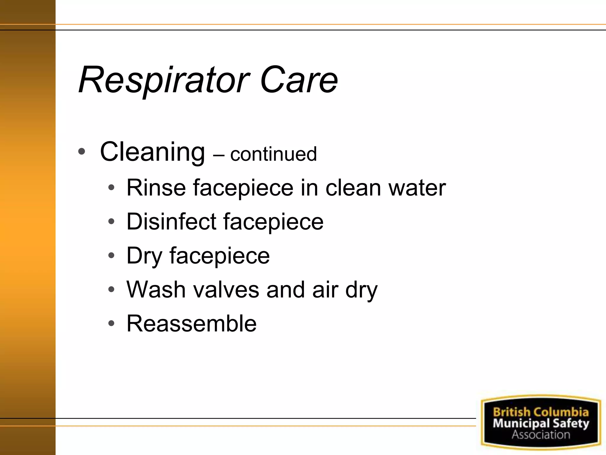 Respirator Care
• Cleaning – continued
• Rinse facepiece in clean water
• Disinfect facepiece
• Dry facepiece
• Wash valves and air dry
• Reassemble
 