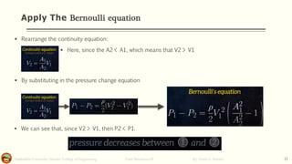 Apply The Bernoulli equation
Salahaddin University- Hawler/ College of Engineering. Fluid Mechanics-II By: Hardi A. Siwaily 11
▪ Rearrange the continuity equation:
▪ Here, since the A2 < A1, which means that V2 > V1
▪ By substituting in the pressure change equation
▪ We can see that, since V2 > V1, then P2 < P1.
 