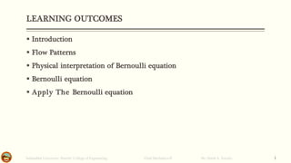 LEARNING OUTCOMES
▪ Introduction
▪ Flow Patterns
▪ Physical interpretation of Bernoulli equation
▪ Bernoulli equation
▪ Apply The Bernoulli equation
Salahaddin University- Hawler/ College of Engineering. Fluid Mechanics-II By: Hardi A. Siwaily 1
 