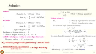 Solution
Salahaddin University- Hawler/ College of Engineering. Fluid Mechanics-II By: Hardi A. Siwaily 37
𝑫𝒊𝒇𝒇𝒆𝒓𝒆𝒏𝒄𝒊𝒂𝒍 𝒈𝒖𝒂𝒈𝒆 𝒓𝒆𝒂𝒅𝒊𝒏𝒈 𝒊𝒏 𝒕𝒆𝒓𝒎 𝒐𝒇 𝑮𝒂𝒔𝒐𝒍𝒊𝒏𝒆 𝑯𝒆𝒂𝒅
=
𝑺𝒑.𝑮𝒓𝒂𝒗𝒊𝒕𝒚 𝑴𝒆𝒓𝒄𝒖𝒕𝒚 −𝑺𝒑.𝑮𝒓𝒂𝒗𝒊𝒕𝒚 𝑮𝒂𝒔.
𝑺𝒑.𝑮𝒓𝒂𝒗𝒊𝒕𝒚 𝑮𝒂𝒔.
× 𝑮𝒖𝒂𝒈𝒆 𝑹𝒆𝒂𝒅𝒊𝒏𝒈
=
13.9 − 0.8
0.8
× 0.5 = 8 𝑚 𝑜𝑓 𝑔𝑎𝑠𝑜𝑙𝑖𝑛𝑒
 