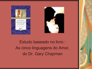 Estudo baseado no livro :
As cinco linguagens do Amor,
do Dr. Gary Chapman
 