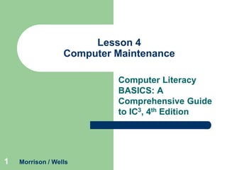 1
Lesson 4
Computer Maintenance
Computer Literacy
BASICS: A
Comprehensive Guide
to IC3, 4th Edition
Morrison / Wells
 