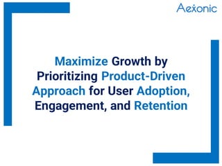 Maximize Growth by
Prioritizing Product-Driven
Approach for User Adoption,
Engagement, and Retention
 