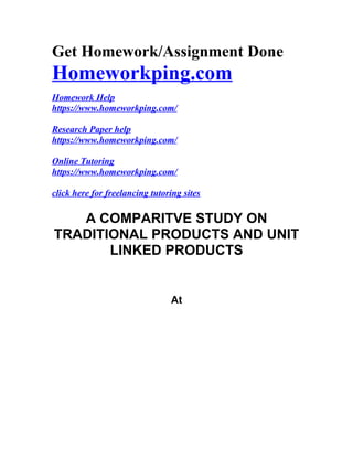 Get Homework/Assignment Done
Homeworkping.com
Homework Help
https://www.homeworkping.com/
Research Paper help
https://www.homeworkping.com/
Online Tutoring
https://www.homeworkping.com/
click here for freelancing tutoring sites
A COMPARITVE STUDY ON
TRADITIONAL PRODUCTS AND UNIT
LINKED PRODUCTS
At
 
