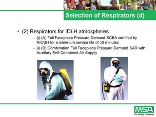Selection of Respirators (d)
 (2) Respirators for IDLH atmospheres
– (i) (A) Full Facepiece Pressure Demand SCBA certified by
NIOSH for a minimum service life of 30 minutes
– (i) (B) Combination Full Facepiece Pressure Demand SAR with
Auxiliary Self-Contained Air Supply
 