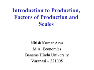Introduction to Production,
Factors of Production and
Scales
Nitish Kumar Arya
M.A. Economics
Banaras Hindu University
Varanasi – 221005
 