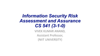 Information Security Risk
Assessment and Assurance
CS 541 (3-1-0)
VIVEK KUMAR ANAND,
Assistant Professor,
(NIIT UNIVERSITY)
 