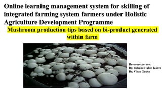 Online learning management system for skilling of
integrated farming system farmers under Holistic
Agriculture Development Programme
Mushroom production tips based on bi-product generated
within farm
Resource person:
Dr. Rehana Habib Kanth
Dr. Vikas Gupta
 