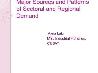 Major Sources and Patterns
of Sectoral and Regional
Demand
Ayna Lalu
MSc.Industrial Fisheries,
CUSAT.
 