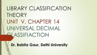 LIBRARY CLASSIFICATION
THEORY
UNIT V, CHAPTER 14
UNIVERSAL DECIMAL
CLASSIFIACTION
Dr. Babita Gaur, Delhi University
 