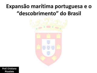 Expansão marítima portuguesa e o
“descobrimento” do Brasil
Prof. Cristiano
Pissolato
 