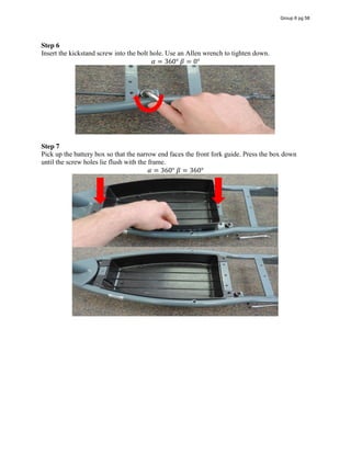 Step 6
Insert the kickstand screw into the bolt hole. Use an Allen wrench to tighten down.
𝛼 = 360°  𝛽 = 0°
Step 7
Pick up the battery box so that the narrow end faces the front fork guide. Press the box down
until the screw holes lie flush with the frame.
𝛼 = 360°  𝛽 = 360°
Group 6 pg 58
 