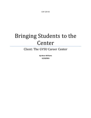 CAP 220-02
Bringing Students to the
Center
Client: The GVSU Career Center
Aja Nero-Williams
12/10/2015
 
