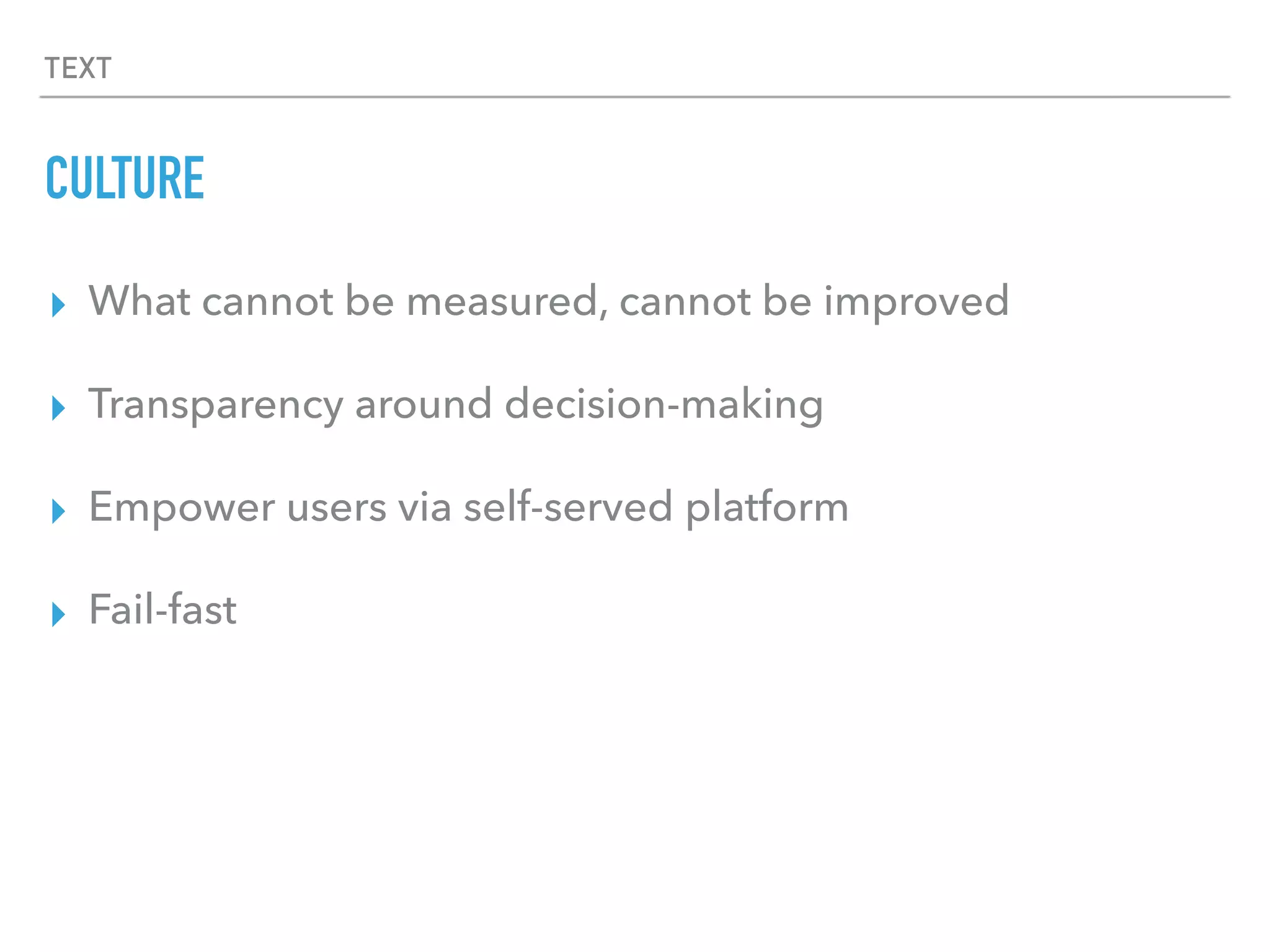 TEXT
CULTURE
▸ What cannot be measured, cannot be improved
▸ Transparency around decision-making
▸ Empower users via self-served platform
▸ Fail-fast
 
