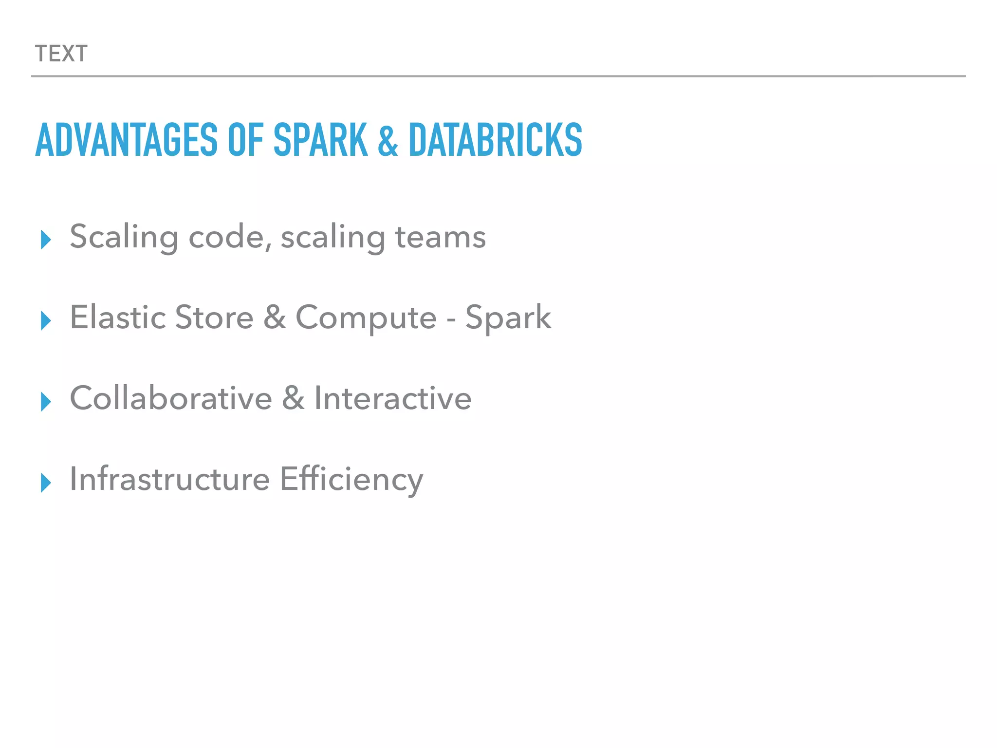 TEXT
ADVANTAGES OF SPARK & DATABRICKS
▸ Scaling code, scaling teams
▸ Elastic Store & Compute - Spark
▸ Collaborative & Interactive
▸ Infrastructure Efﬁciency
 