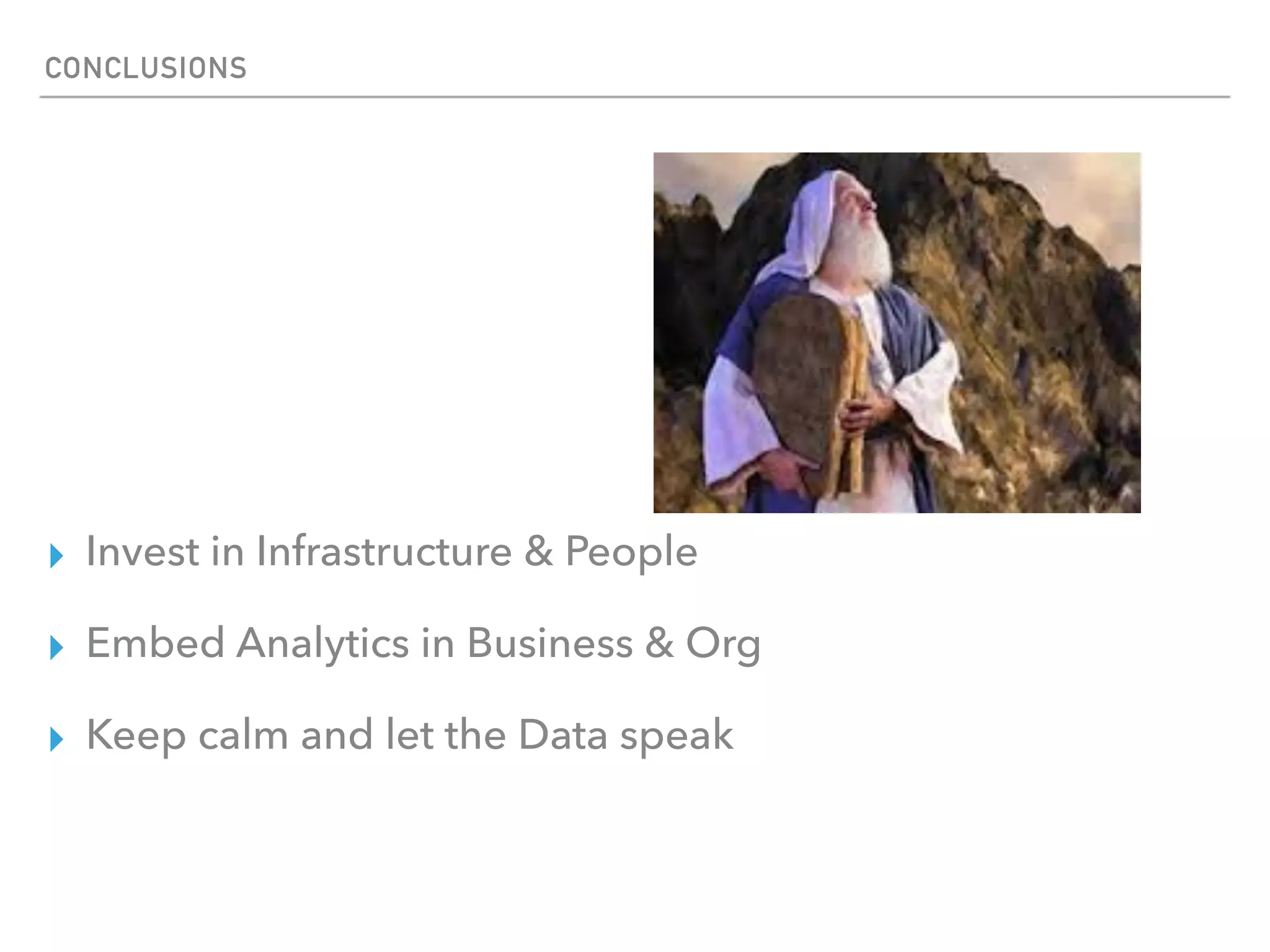 CONCLUSIONS
▸ Invest in Infrastructure & People
▸ Embed Analytics in Business & Org
▸ Keep calm and let the Data speak
 