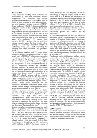 Khanna SS et al. Convalescent plasma therapy for coronavirus in critically ill patients.
59
Journal of Advanced Medical and Dental Sciences Research |Vol. 8|Issue 4| April 2020
DISCUSSION
Severe pneumonia caused by human coronavirus was
characterized by rapid viral replication, massive
inflammatory cell infiltration, and elevated
proinflammatory cytokines or even cytokine storm in
alveoli of lungs, resulting in acute pulmonary injury
and acute respiratory distress syndrome (ARDS).11
Recent studies on COVID-19 demonstrated that the
lymphocyte counts in the peripheral blood were
remarkably decreased and the levels of cytokines in
the plasma from patients requiring intensive care unit
(ICU) support, including IL-6, IL-10, TNF-ɑ, and
granulocyte-macrophage colony-stimulating factor,
were significantly higher than in those who did not
require ICU conditions.12
CP, obtained from
recovered COVID-19 patients who had established
humoral immunity against the virus, contains a large
quantity of neutralizing antibodies capable of
neutralizing SARS-CoV-2 and eradicating the
pathogen from blood circulation and pulmonary
tissues.13
The key factors associated with CP therapy is the
neutralizing antibody titer as well as efficacy. A small
sample study in MERS-CoV infection showed that the
neutralizing antibody titer should exceed 1:80 to
achieve effective CP therapy.14
To find eligible
donors who have high levels of neutralizing antibody
is a prerequisite. Cao et al. showed that the level of
specific neutralizing antibody to SARS-CoV
decreased gradually 4 months after the disease
process, reaching undetectable levels in 25.6% (IgG)
and 16.1% (neutralizing antibodies) of patients at 36
months after disease status.15
A study from the
MERS-CoV−infected patients and the exposed
healthcare workers showed that the prevalence of
MERS-CoV IgG sero-reactivity was very low (2.7%),
and the antibodies titer decreased rapidly within 3
months.16
These studies suggested that the
neutralizing antibodies represented short lasting
humoral immune response, and plasma from recently
recovered patients should be more effective.5
Studies have shown that viral loads are highly
correlated with disease severity and progression.17
Fatal outcome of human influenza A(H5N1) has been
associated with high viral load and
hypercytokinemia.18
Apart from antiviral treatment,
virus specific neutralizing antibody, which could
accelerate virus clearance and prevent entry into target
cells, serves as the main mechanism for the restriction
and clearance of the viruses by the host.19
Notably, a small retrospective case-comparison study
(19 vs 21 patients) showed a case fatality rate
reduction after convalescent plasma treatment of 23%
(95% CI: 6%-42%, p=0,049)16. Each patient received
200 to 400 ml of plasma. Also, a case series including
80 treated patients reported an overall mortality rate
of 12,5% in severe deteriorating SARS-CoV -
infected patients while the overall SARS-related
mortality rate in Hong-Kong was 17% during the
SARS epidemic in 2003.20
The mean volume of
plasma infused was 279 + 127 ml (range 160-640 ml).
Interestingly, a subgroup analysis found that those
treated with a PCR positive but seronegative for
SARS-CoV-1 has a significantly better outcome (i.e.
discharge by day 22 vs after day 22 or death) than
those who were seropositive at the time of plasma
infusion (61% vs 21%, p<0.001). Similarly, those
receiving convalescent plasma before (versus after) 14
days after onset of symptoms were found to have a
better outcome. In multivariate analysis, the time of
convalescent plasma was reported to stay
significant.21
In a convalescent plasma trial for Ebola disease we
contributed to in 2015, no serious adverse events were
reported in 99 patients (minor adverse events were
observed 8% of patients, mostly an increase in
temperature (5%) and/or itching or skin rash (4%)).
Notably, 2 case reports of possible transfusion-related
acute lung injury (TRALI) following convalescent
plasma have been reported in a patient with Ebola
disease19 and patient with MERS-CoV20. In both
cases, transfused plasma were found free of anti-HLA
or anti-HNA Ab. 21
Peak in viral load in SARS patients has been reported
to coincide with the first appearance of an Ab
response. In vitro, higher concentration of Ab
collected from SARS-CoV(1) -infected patients (i.e.
non-convalescent) facilitated SARS-CoV(1) infection
and induced higher levels of virus-induced
apoptosis.22
Importantly, this phenomenon occurred
via anti-spike (S) Ab that mediated ADE, but not via
anti-nucleocapsid (N) Ab21,28. A possibly relevant
observation is that temporal changes in S-specific and
N-specific neutralizing Ab responses may differ
significantly in patients who have either recovered
from or succumbed to SARS-CoV(1) infection. In
comparison to patients who subsequently died,
recovered patients had a delayed but sustained
increase in (serum) neutralizing Ab titers with an
increasing contribution of anti N Ab (not observed in
patients that subsequently died). Increasing Ab
affinity is most probably occurring as well. Lastly,
long-term persistence of robust Ab (and cytotoxic T
cell responses) has been reported in patients infected
with SARS CoV-1. Interestingly, very recent data in
COVID-19 patients indicates seroconversion
occurring after 6-12 days, but not followed by rapid
decline in viral load. This later finding is compatible
with a suboptimal endogenous early Ab response with
regard to SARS-CoV-2 replication.21
CONCLUSION
COVID-19 requires urgent development of successful
curative treatment modalities. Convalescent plasma
may be one of them. Making such plasma available
and rigorous clinical evaluation of such an approach is
a priority in a number of jurisdictions.
 