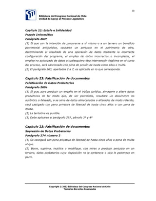 8

               %LEOLRWHFD GHO RQJUHVR 1DFLRQDO GH KLOH
               8QLGDG GH $SRR DO 3URFHVR /HJLVODWLYR




                    (Q HVWH FDVR VH LQFOXH OD H[SUHVLyQ                  HO TXH SRU FXDOTXLHU PHGLR 
LQFOXHQGR SRU OR WDQWR ORV PHGLRV WHFQROyJLFRV HQWUH HOORV ,QWHUQHW FRPR PHGLR
SDUD FRPHWHU HVWH GHOLWR



2WURV GHOLWRV H[LVWHQWHV KDVWD DKRUD HQ HO FyGLJR SHQDO  TXH SXHGHQ VHU
FRPHWLGRV SRU PHGLRV LQIRUPiWLFRV 


•       DOXPQLD $UWtFXORV    3 