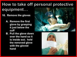 10. Remove the gloves
A. Remove the first
glove by grasping
it just below the
cuff
B. Pull the glove down
over the hand so it
is inside out; hold
the removed glove
with the gloved
hand
 