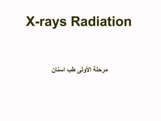 X-rays Radiation
‫اسنان‬ ‫طب‬ ‫األولى‬ ‫مرحلة‬
 