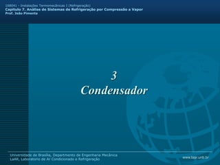 www.laar.unb.br
Universidade de Brasília, Departmento de Engenharia Mecânica
LaAR, Laboratorio de Ar Condicionado e Refrigeração
168041 - Instalações Termomecânicas I (Refrigeração)
Capitulo 7. Análise de Sistemas de Refrigeração por Compressão a Vapor
Prof. João Pimenta
3
Condensador
 