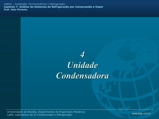 www.laar.unb.br
Universidade de Brasília, Departmento de Engenharia Mecânica
LaAR, Laboratorio de Ar Condicionado e Refrigeração
168041 - Instalações Termomecânicas I (Refrigeração)
Capitulo 7. Análise de Sistemas de Refrigeração por Compressão a Vapor
Prof. João Pimenta
4
Unidade
Condensadora
 