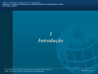 www.laar.unb.br
Universidade de Brasília, Departmento de Engenharia Mecânica
LaAR, Laboratorio de Ar Condicionado e Refrigeração
168041 - Instalações Termomecânicas I (Refrigeração)
Capitulo 7. Análise de Sistemas de Refrigeração por Compressão a Vapor
Prof. João Pimenta
1
Introdução
 