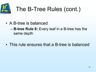 The B-Tree Rules (cont.)
• A B-tree is balanced
– B-tree Rule 6: Every leaf in a B-tree has the
same depth
• This rule ensures that a B-tree is balanced
12
 