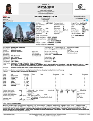 (LP)
(SP)
Complex / Subdiv:
Depth / Size (ft.):
Lot Area (sq.ft.):
Flood Plain:
View:
Bedrooms:
Bathrooms:
If new, GST/HST inc?:
Frontage (feet):
Approx. Year Built:
Age:
Zoning:
Gross Taxes:
Tax Inc. Utilities?:
Services Connected:
Exposure:
Style of Home:
Water Supply:
Construction:
Foundation:
Rain Screen:
Type of Roof:
Renovations:
Floor Finish:
Fuel/Heating:
# of Fireplaces:
Fireplace Fuel:
Outdoor Area:
R.I. Plumbing:
Reno. Year:
R.I. Fireplaces:
Exterior:
Total Parking: Covered Parking: Parking Access:
Parking:
Dist. to Public Transit: Dist. to School Bus:
Title to Land:
Property Disc.:
Fixtures Leased:
Fixtures Rmvd:
Legal:
Amenities:
P.I.D.:
Site Influences:
Features:
Floor Type Dimensions Floor Type Dimensions Floor Type Dimensions
x
x
x
x
x
x
x
x
x
x
x
x
x
x
x
x
x
x
x
x
x
x
x
x
x
x
x
x
Finished Floor (Main):
Finished Floor (Above):
Finished Floor (Below):
Finished Floor (Basement):
Finished Floor (Total):
Unfinished Floor:
Grand Total:
________
sq. ft.
sq. ft.
__________
Residential Attached
Bath
1
2
3
4
6
7
8
5
# of Pieces Ensuite?Floor
Barn:
Pool:
Workshop/Shed:
Outbuildings# of Kitchens:
Crawl/Bsmt. Height:
Basement:
Listing Broker(s):
REA Full Public (Sold) The enclosed information, while deemed to be correct, is not guaranteed.
PREC* indicates 'Personal Real Estate Corporation'.
# of Rooms: # of Levels:
Presented by:
:
Restricted Age:
# of Pets: Cats: Dogs:
# or % of Rentals Allowed:
Units in Development: Total Units in Strata:
Bylaws:
Maint. Fee:
Mgmt. Co's Name:
Mgmt. Co's Phone:
Meas. Type:
Frontage (metres):
For Tax Year:
Garage Sz:
Door Height:
:
Council Apprv?:
:
Maint Fee Inc:
Board:
Locker:
Sold Date:
Original Price:
Tour:
List Date:
Days on Market:
1601 1680 BAYSHORE DRIVE
V6G 3H6
R2333202
$1,850,000
BAYSHORE GARDENS
0.00
2
2
2003
16
APT
$3,717.21
1
1
1 1
1 1
STRATA LOT 72 OF THE PUBLIC HARBOUR OF BURRARD INLET AND DISTRICT LOT 185GROUP 1 NEW WESTMINSTER DISTRICT STRATA
PLAN LMS4658TOGETHER WITH AN INTEREST IN THE COMMON PROPERTY IN PROPORTION TO THE UNIT ENTITLEMENT OF THE
025-394-576
11'
8'
8'
9'
9'4
3'
12'
8'5
12'
8'
12'
10'
32'
6'1
12'
9'
1,030
0
0
0
1,030
0
1,030
3
4
1
Bayshore Gardens in the prestigious and picturesque Coal Harbour! Enjoy 2 bedrooms, 2 bathrooms and a den spread across 1,030 Sq. Ft. with
outstanding views of the North Shore mountains, Coal Harbour marina and the Vancouver city skyline. Featuring stainless steel appliances, granite
countertops, floor-to-ceiling windows, in-suite storage, hardwood flooring, A/C, and a gas fireplace. The master bedroom has a spacious 4 piece
ensuite and the den could be used as a formal dining room with incredible sunset views. The fantastic 5-star amenities include a 24/7 concierge, gym,
sauna, and fitness centre. A pleasure to show!
8 1
Sherryl Jacobs
Luxmore Realty
sherryl@sherryljacobs.com
Phone: 604-446-5928
http://www.sherryljacobs.com
90
$678.86
FIRST SERVICE
604-683-8900
2018
COAL HARBOUR
Luxmore Realty
$1,850,0001/17/2019
6
Coal Harbour
Yes
No No
Concrete Perimeter
Yes
No
No
Freehold Strata
Main
Main
Main
Main
Main
Main
Main
Main
Living Room
Dining Room
Kitchen
Solarium
Foyer
Storage
Master Bedroom
Bedroom
Main
Main
No
Yes
Feet
V
N
Electricity
Corner Unit, Upper Unit
Concrete
Concrete, Mixed
Gas - Natural
City/Municipal
Baseboard, Electric
Balcony(s)
Tar & Gravel
Front
Garage; Underground, Visitor Parking
Mixed
Air Cond./Central, Bike Room, Elevator, Exercise Centre
Central Location, Marina Nearby, Recreation Nearby, Shopping Nearby, Waterfront Property
ClthWsh/Dryr/Frdg/Stve/DW, Smoke Alarm
None
Pets Allowed w/Rest., Rentals Allwd
w/Restrctns
Caretaker, Garbage Pickup, Hot Water, Management
01/23/2019 03:17 PM
Vancouver West
Apartment/Condo
Active
 