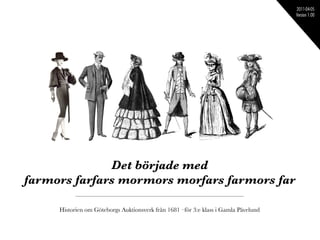 2011-04-05
                                                                                      Version 1.00




              Det började med
farmors farfars mormors morfars farmors far

     Historien om Göteborgs Auktionsverk från 1681 –för 3:e klass i Gamla Påvelund
 