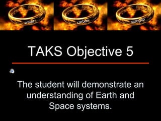 en
 water        carbo
                   n       nitrog




  TAKS Objective 5

The student will demonstrate an
  understanding of Earth and
       Space systems.
 