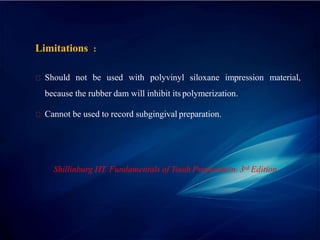 Limitations :
Should not be used with polyvinyl siloxane impression material,
because the rubber dam will inhibit its polymerization.
Cannot be used to record subgingival preparation.
Shillinburg HT. Fundamentals of Tooth Preparation. 3rd Edition
 