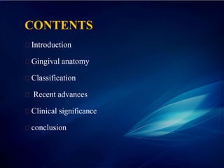 CONTENTS
Introduction
Gingival anatomy
Classification
Recent advances
Clinical significance
conclusion
 