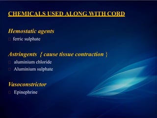 CHEMICALS USED ALONG WITH CORD
Hemostatic agents
ferric sulphate
Astringents { cause tissue contraction }
aluminium chloride
Aluminium sulphate
Vasoconstrictor
Epinephrine
 